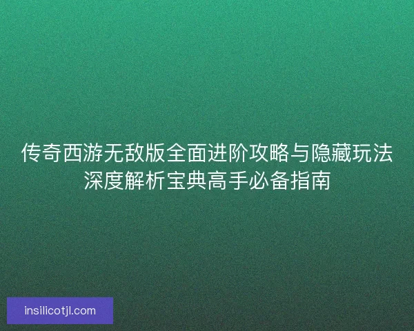 传奇西游无敌版全面进阶攻略与隐藏玩法深度解析宝典高手必备指南