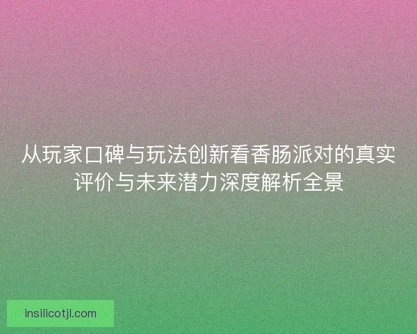 从玩家口碑与玩法创新看香肠派对的真实评价与未来潜力深度解析全景