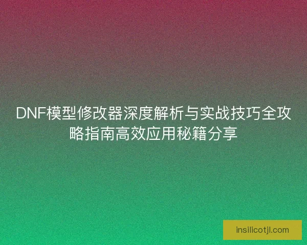 DNF模型修改器深度解析与实战技巧全攻略指南高效应用秘籍分享